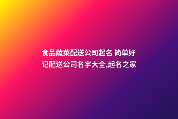 食品蔬菜配送公司起名 简单好记配送公司名字大全,起名之家-第1张-公司起名-玄机派